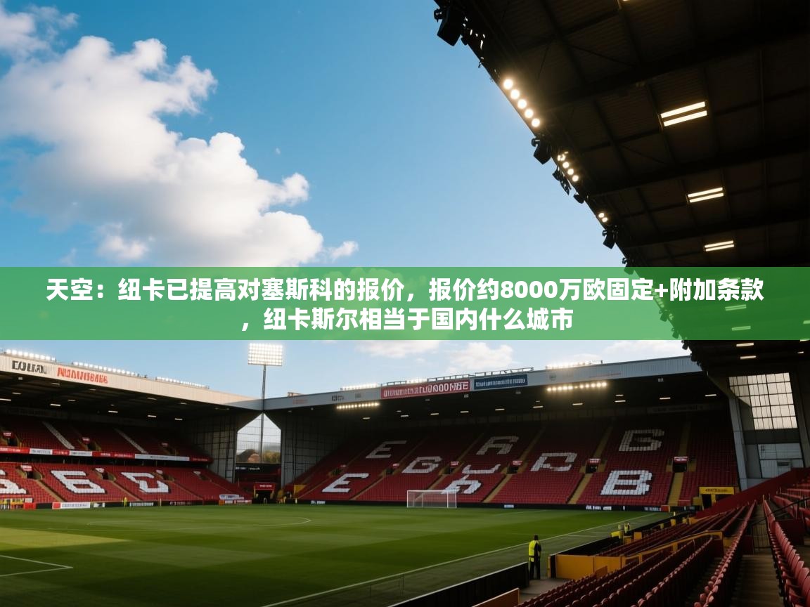 天空:纽卡已提高对塞斯科的报价,报价约8000万欧固定+附加条款,纽卡斯尔相当于国内什么城市 第1张