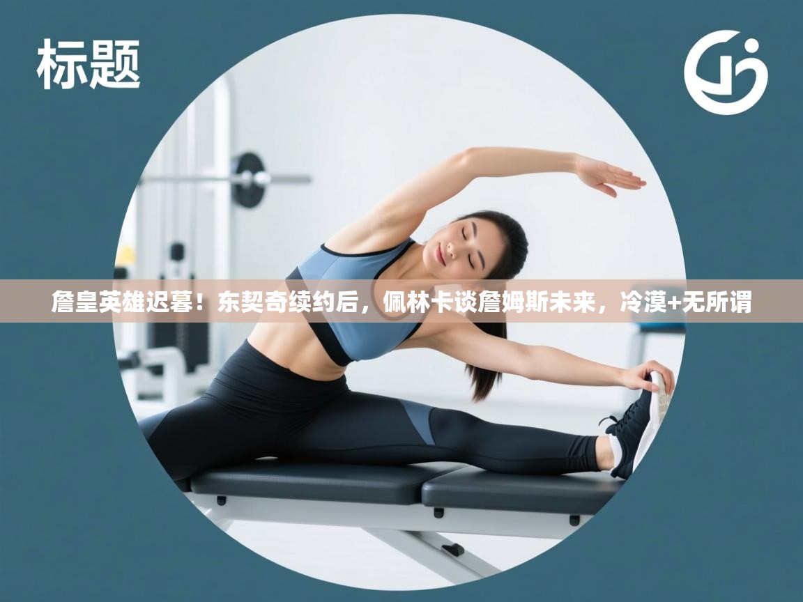 詹皇英雄迟暮!东契奇续约后,佩林卡谈詹姆斯未来,冷漠+无所谓 第1张