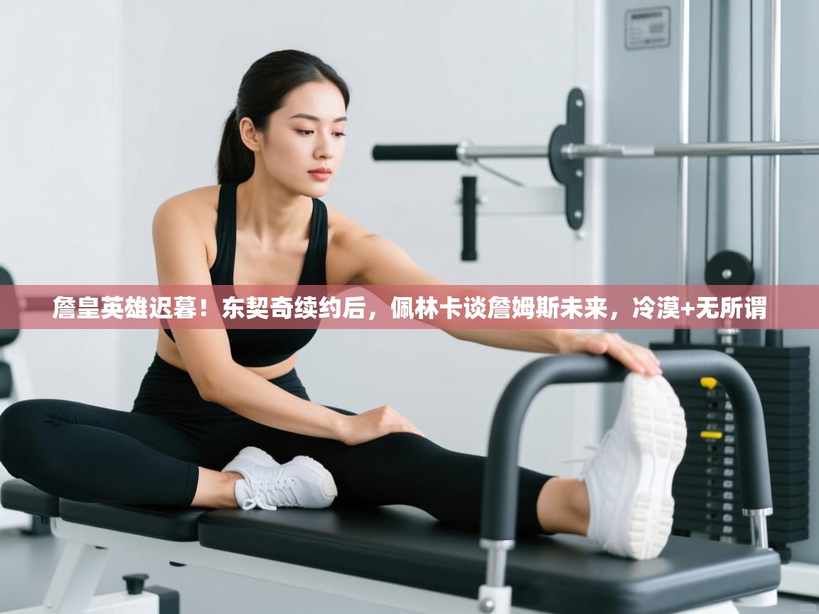 詹皇英雄迟暮!东契奇续约后,佩林卡谈詹姆斯未来,冷漠+无所谓 第2张