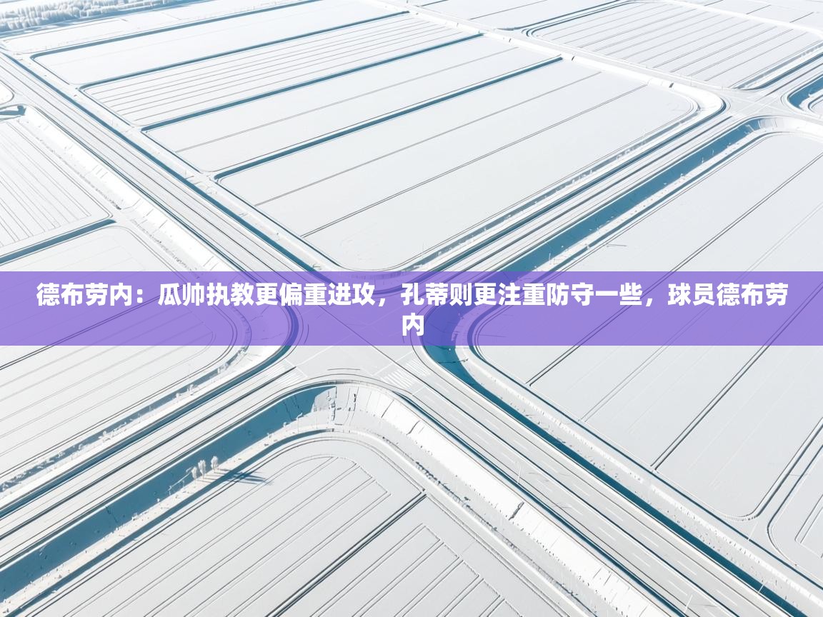 德布劳内：瓜帅执教更偏重进攻，孔蒂则更注重防守一些，球员德布劳内  第1张