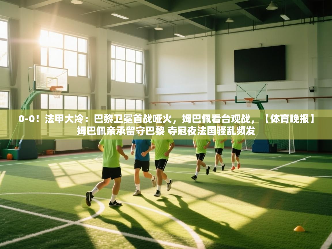 0-0!法甲大冷:巴黎卫冕首战哑火,姆巴佩看台观战,【体育晚报】姆巴佩亲承留守巴黎 夺冠夜法国骚乱频发 第1张