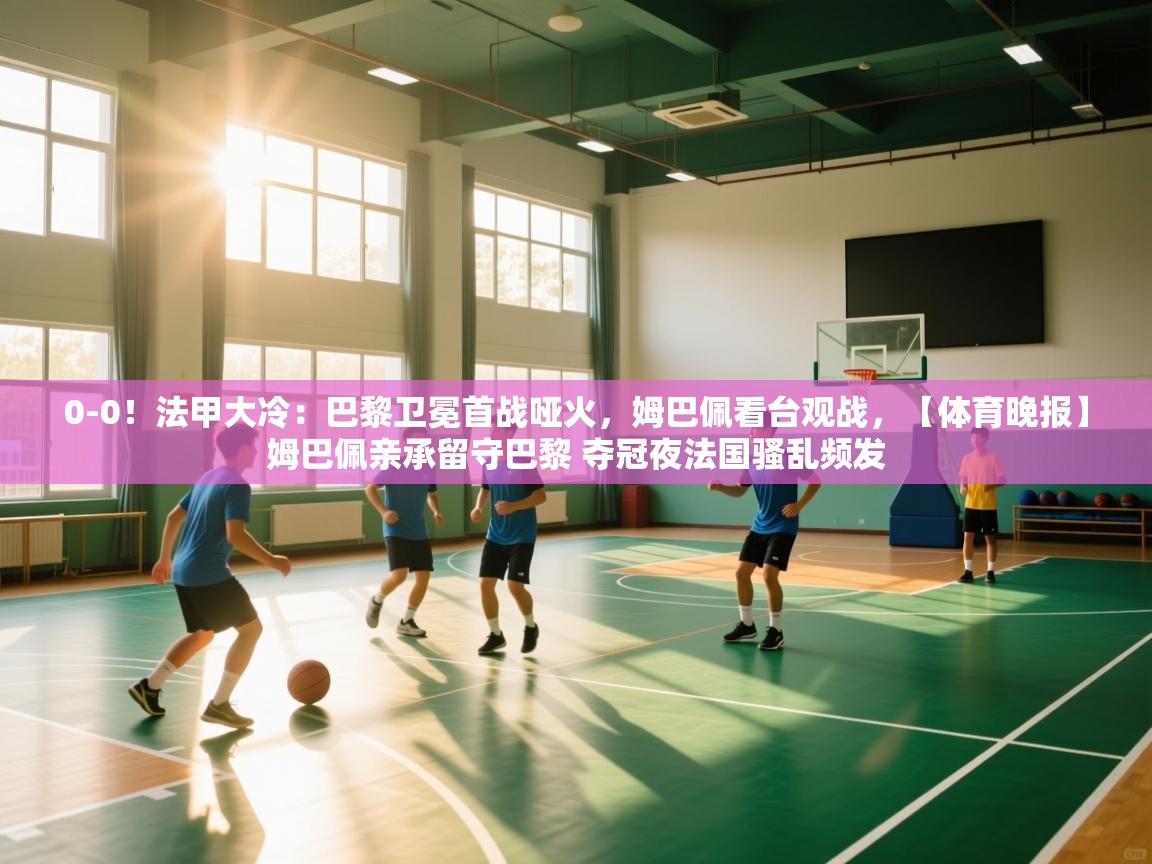 0-0!法甲大冷:巴黎卫冕首战哑火,姆巴佩看台观战,【体育晚报】姆巴佩亲承留守巴黎 夺冠夜法国骚乱频发 第2张