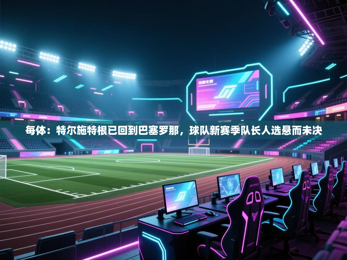 每体:特尔施特根已回到巴塞罗那,球队新赛季队长人选悬而未决 第1张