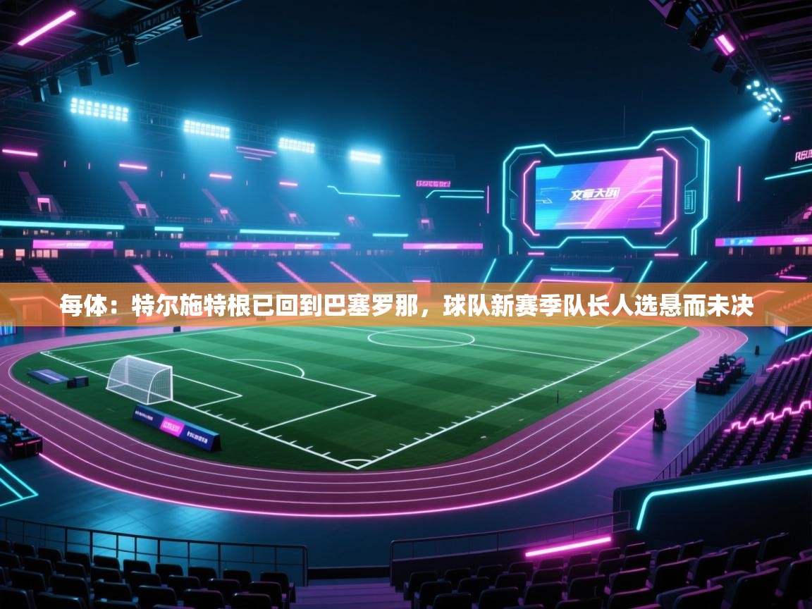 每体:特尔施特根已回到巴塞罗那,球队新赛季队长人选悬而未决 第2张