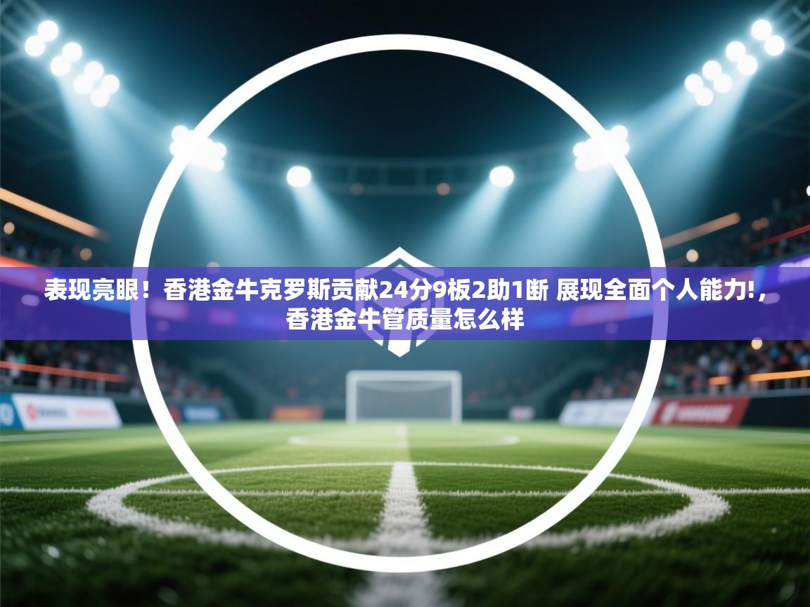 表现亮眼!香港金牛克罗斯贡献24分9板2助1断 展现全面个人能力!,香港金牛管质量怎么样 第1张