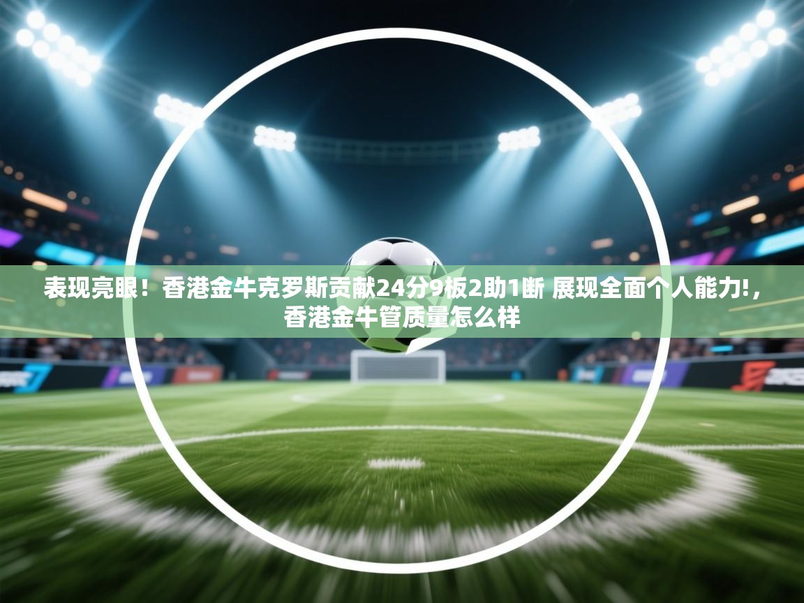 表现亮眼!香港金牛克罗斯贡献24分9板2助1断 展现全面个人能力!,香港金牛管质量怎么样 第2张