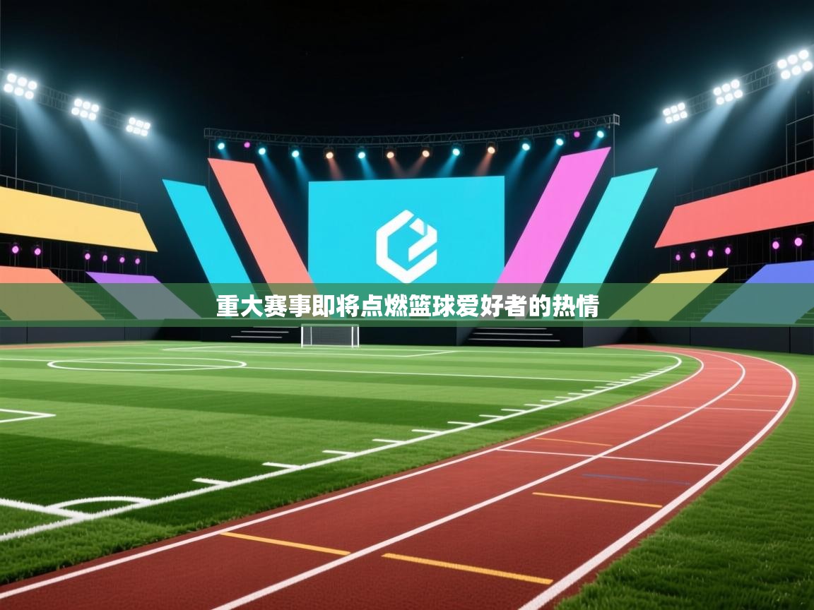 重大赛事即将点燃篮球爱好者的热情  第1张