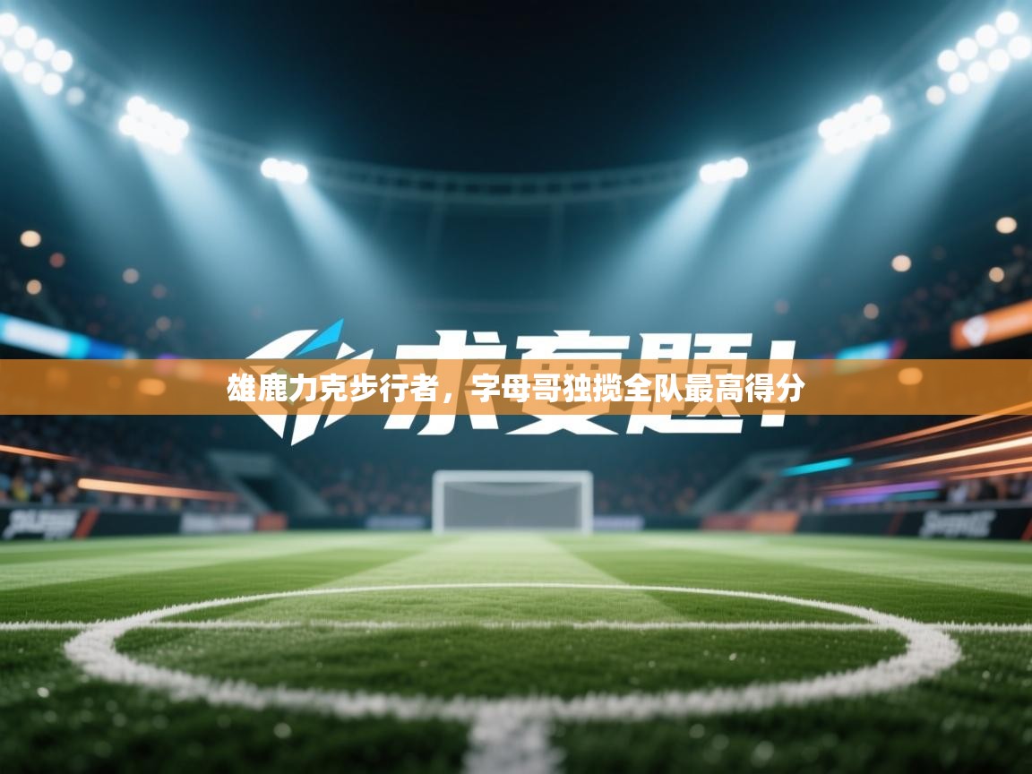 雄鹿力克步行者，字母哥独揽全队最高得分  第2张