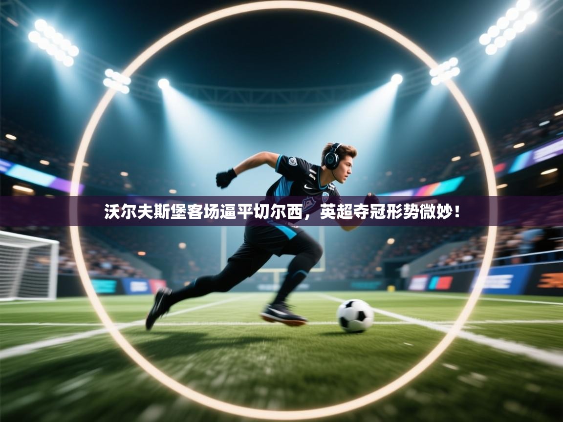 沃尔夫斯堡客场逼平切尔西，英超夺冠形势微妙！  第1张