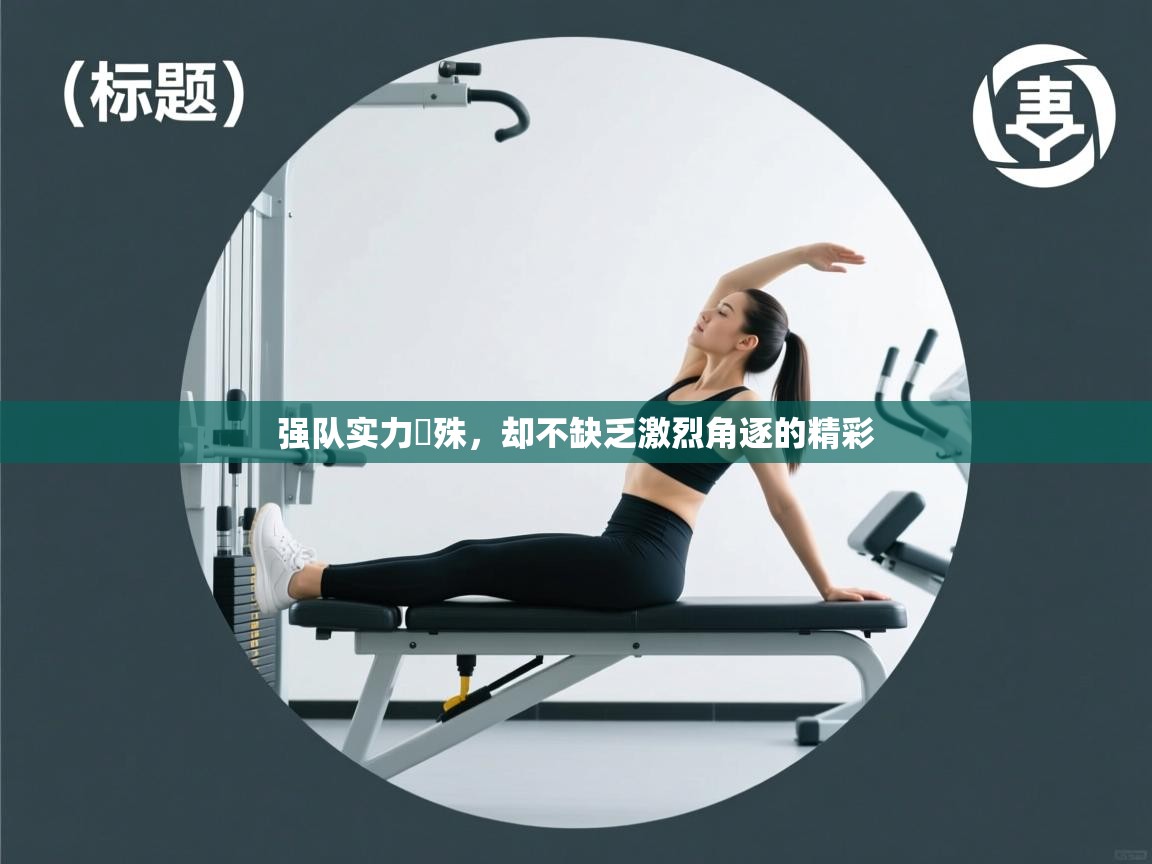 强队实力氎殊，却不缺乏激烈角逐的精彩  第1张